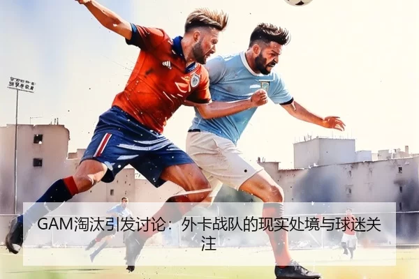 GAM淘汰引发讨论：外卡战队的现实处境与球迷关注